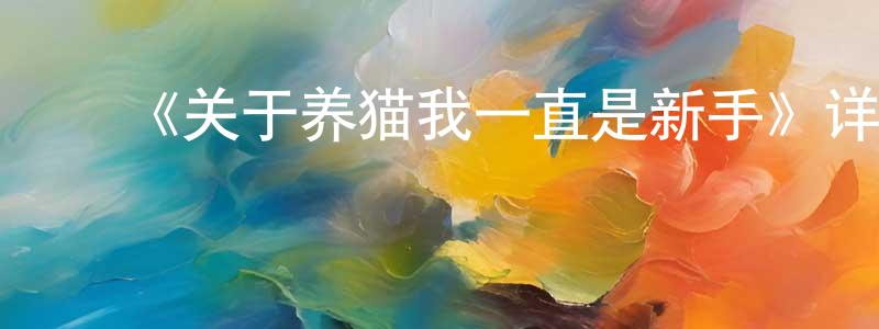 曹琰琰的动漫综艺大全,《关于养猫我一直是新手》详情介绍_关于养猫我一直是新手已完结在线观看_关于养猫我一直是新手迅雷下载_日漫